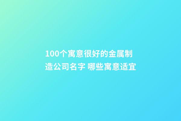 100个寓意很好的金属制造公司名字 哪些寓意适宜-第1张-公司起名-玄机派